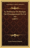 Le Professeur De Musique Ou L'Enseignement De Cet Art (1857) 1120458617 Book Cover