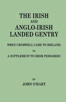 The Irish & Anglo-Irish Landed Gentry: When Cromwell Came to Ireland; Or, a Supplement to Irish Pedigrees 0788419277 Book Cover