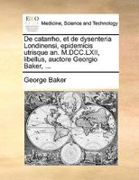 De Catarrho, Et De Dysenteria Londinensi: Epidemicis Utrisque An. M.dcc.lxii, Libellus, Auctore Georgio Baker, ...... 1274969727 Book Cover