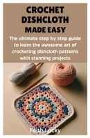 CROCHET DISHCLOTH MADE EASY: The ultimate step by step guide to learn the awesome art of crocheting dishcloth patterns with stunning projects B0DR3QMVZG Book Cover