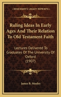Ruling ideas in early ages and their relation to Old Testament faith; lectures delivered to graduates of the University of Oxford 0548599343 Book Cover