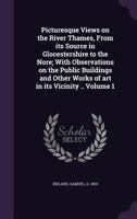 Picturesque Views on the River Thames, from Its Source in Glocestershire to the Nore; With Observations on the Public Buildings and Other Works of Art in Its Vicinity ..; Volume 1 1170505759 Book Cover