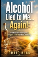 Alcohol Lied to Me... Again! - Get Back on the Wagon & Regain Control of Your Drinking 1520702868 Book Cover