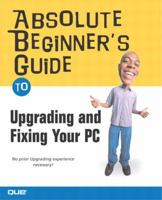 Absolute Beginner's Guide to Upgrading and Fixing Your PC 0789730456 Book Cover