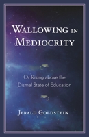 Wallowing in Mediocrity: Or Rising Above the Dismal State of Education 1475862954 Book Cover