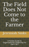 The Field Does Not Come to the Farmer: A Pocket Guide to Organizational Leadership for Gen Y & Z B08P1FCBW9 Book Cover