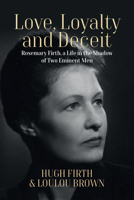 Love, Loyalty and Deceit: Rosemary Firth, a Life in the Shadow of Two Eminent Men 1800739788 Book Cover