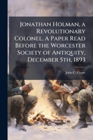 Jonathan Holman, a revolutionary colonel. A paper read before the Worcester society of antiquity, December 5th, 1893 1175940542 Book Cover