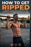 HOW TO GET RIPPED: A Complete, Evidence-Based Guide to Fat Loss, Muscle Retention, Training, and Staying Lean for Good B0H7WDHQJB Book Cover