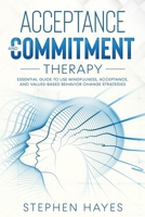 Acceptance and Commitment Therapy: Essential Guide To Use Mindfulness, Acceptance, And Values-Based Behavior Change Strategies B087L3JNMW Book Cover