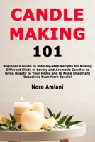 Candle Making 101: Beginner's Guide to Step-By-Step Recipes for Making Different Kinds of Lovely and Aromatic Candles to Bring Beauty to Your Home and to Make Important Ocassions Even More Special B085K85LK9 Book Cover