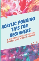 ACRYLIC POURING TIPS FOR BEGINNERS: A Pictorial Guide On Getting Started With Acrylic Pouring (Acrylic pouring recipes, supplies, medium, tips and tricks) 1695511816 Book Cover