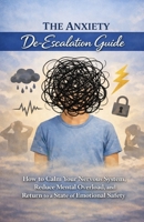 The Anxiety De-Escalation Guide: How to Calm Your Nervous System, Reduce Mental Overload, and Return to a State of Emotional Safety B0GSVP671M Book Cover