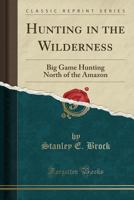 Hunting in the Wilderness; Big Game Hunting North of the Amazon 1013973011 Book Cover