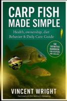 CARP FISH MADE SIMPLE: THE DEFINITIVE HANDBOOK FOR KEEPERS AND ANGLERS Health, ownership, diet, Behavior & Daily Care Guide B0G52N69X1 Book Cover