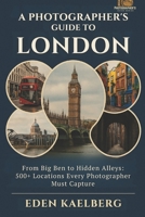 A Photographer's Guide to London: From Big Ben to Hidden Alleys: 500+ Locations Every Photographer Must Capture (A Photographer’s Guide Series) B0GF72CG65 Book Cover