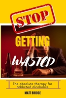 Stop getting wasted!!: The absolute therapy for addicted alcoholics B0BJV41DQV Book Cover
