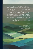 A Catalogue of an Unique Collection of Ancient English Broadside Ballads, Printed Entirely in the Black Letter 1021468614 Book Cover