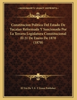 Constitucion Politica Del Estado De Yucatan Reformada Y Sancionada Por La Tercera Legislatura Constitucional El 21 De Enero De 1870 (1870) 1167999797 Book Cover