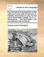 Part the First of an Introduction to the Writing of Greek,: After the Manner of Clarke's Introduction to Latin. for the Use of Winchester College 1140896172 Book Cover