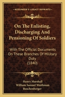 On the Enlisting, Discharging and Pensioning of Soldiers: With the Official Documents on These Branches of Military Duty 1363333046 Book Cover