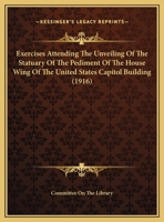 Exercises Attending The Unveiling Of The Statuary Of The Pediment Of The House Wing Of The United States Capitol Building (1916) 1161883258 Book Cover