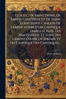 Eloges... de Saint Denis, de Sainte Genevieve Et de Saint Louis Suivis Chacun de L'Explication D'Un Cantique (Baruch, Isaie, Les Machabees), Et Tous D 1272064255 Book Cover