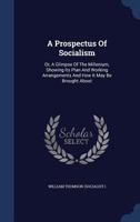 A Prospectus Of Socialism: Or, A Glimpse Of The Millenium, Showing Its Plan And Working Arrangements And How It May Be Brought About 1018815112 Book Cover
