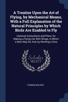 A Treatise Upon the Art of Flying, by Mechanical Means, with a Full Explanation of the Natural Principles by Which Birds Are Enabled to Fly: Likewise Instructions and Plans, for Making a Flying Car wi 1022864424 Book Cover