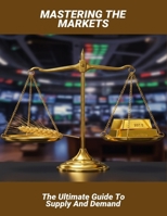 Mastering The Markets: The Ultimate Guide To Supply And Demand B0FRGFRKSG Book Cover