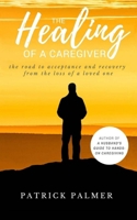 The Healing of a Caregiver: The Road to acceptance and Recovery from the loss of a Loved One 1986614492 Book Cover