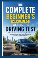 THE COMPLETE BEGINNER’S MANUAL TO PASSING THE DRIVING TEST: A Step-by-Step Guide to Learning Road Rules, Building Driving Skills, and Preparing for ... with Confidence (The Practical Driver Series) B0H4CBMCHP Book Cover