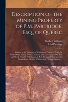 Description of the Mining Property of P.M. Partridge, Esq., of Quebec [microform]: Situated in the Township of Wolfestown, County of Wolfe, St. ... and Sketch From Sir W.E. Logan, F.R.S., ... 1015265561 Book Cover