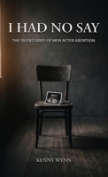 I Had No Say: The Silent Grief of Men After Abortion B0H3DQ9MZ8 Book Cover