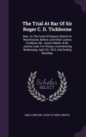 The Trial At Bar Of Sir Roger C. D. Tichborne: Bart., In The Court Of Queen's Bench At Westminster, Before Lord Chief Justice Cockburn, Mr. Justice ... April 23, 1873, And Ending Saturday,... 1343402336 Book Cover