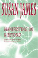 Manifesting 101 & Beyond: Essays & Tools for Creating User Friendly Physics or How to Get What You Want W/O Goofing It Up First 0595144144 Book Cover