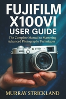 FUJIFILM X100VI USER GUIDE: The Complete Manual to Mastering Advanced Photography Techniques B0FJ54RWF6 Book Cover