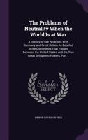 The Problems of Neutrality When the World Is at War: A History of Our Relations With Germany and Great Britain As Detailed in the Documents That Passed Between the United States and the Two Great Bell 1357809387 Book Cover