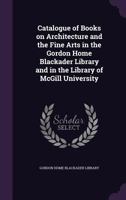 Catalogue of Books on Architecture and the Fine Arts in the Gordon Home Blackader Library and in the Library of McGill University 134729323X Book Cover