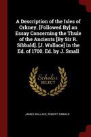 A Description of the Isles of Orkney. [Followed By] an Essay Concerning the Thule of the Ancients [By Sir R. Sibbald]. [J. Wallace] in the Ed. of 1700. Ed. by J. Small 1297664574 Book Cover