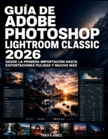 Guía De Adobe Photoshop Lightroom Classic 2026: Desde la primera importación hasta exportaciones pulidas y mucho más (Spanish Edition) B0H8NT4DLX Book Cover
