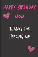 Happy Birthday Mom, Thanks for Feeding Me: Mother's Day Notebook - Funny Gag Cheeky Joke Birthday Journal for Mom (Mum), Sarcastic Rude Blank Book, Anniversary Banter Occasions Greeting (Unique Gift A 1092339019 Book Cover