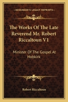 The Works Of The Late Reverend Mr. Robert Riccaltoun V1: Minister Of The Gospel At Hobkirk 0548299684 Book Cover