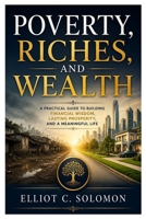 POVERTY, RICHES, AND WEALTH: A Practical Guide To Building Financial Wisdom, Lasting Prosperity, And A Meaningful Life B0HCMR8B16 Book Cover