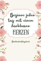 Beginne Jeden Tag Mit Einem Dankbaren Herzen Dankbarkeitstagebuch: A5 Tagebuch mit motivierenden Zitaten f�r Dankbarkeit - 5- Minuten Tagebuch - Geschenk f�r Frauen Mama Oma Schwester Beste Freundin - 1080663681 Book Cover