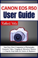 Canon EOS R50 User Guide: Your Easy-Start Companion to Photography, Cinematic Video, Vlogging & Mirrorless Mastery | A Step-by-Step Guide for Seniors & Beginners B0FHJQ14GM Book Cover
