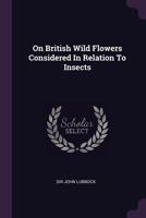 On British Wild Flowers: Considered In Relation To Insects 1147902593 Book Cover