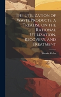 The Utilization of Waste Products, a Treatise on the Rational Utilization, Recovery, and Treatment 1019838930 Book Cover