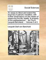 An essay to direct and extend the inquiries of patriotic travellers; with further observations on the means of preserving the life, health, & property ... Count Leopold Berchtold, ... Volume 2 of 2 1170360459 Book Cover