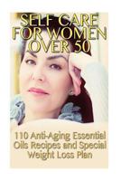 Self Care for Women Over 50: 110 Anti-Aging Essential Oils Recipes and Special Weight Loss Plan: (Natural Beauty Book, Aromatherapy) 154548855X Book Cover